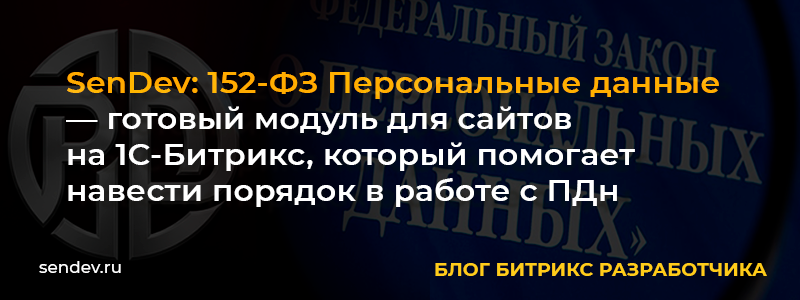 Модуль "SenDev: 152-ФЗ Персональные данные": системный подход к управлению персональными данными на сайтах 1С-Битрикс